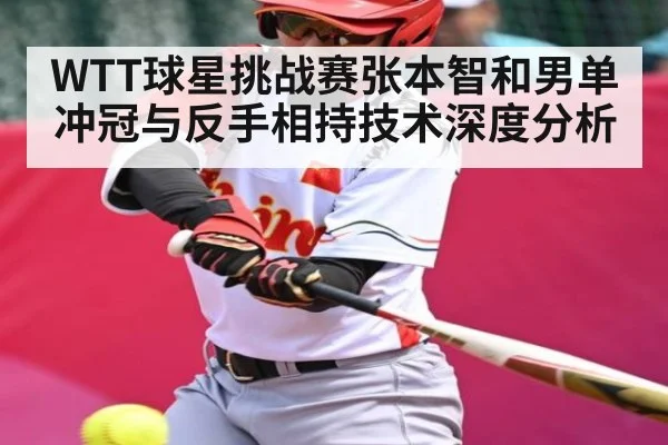 WTT球星挑战赛张本智和男单冲冠与反手相持技术深度分析