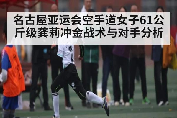 名古屋亚运会空手道女子61公斤级龚莉冲金战术与对手分析