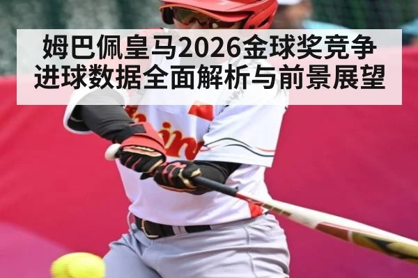 姆巴佩皇马2026金球奖竞争进球数据全面解析与前景展望