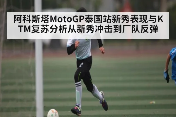 阿科斯塔MotoGP泰国站新秀表现与KTM复苏分析从新秀冲击到厂队反弹