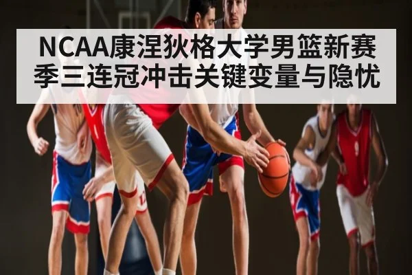 NCAA康涅狄格大学男篮新赛季三连冠冲击关键变量与隐忧
