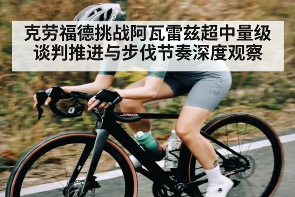 克劳福德挑战阿瓦雷兹超中量级谈判推进与步伐节奏深度观察 - cc7c7.app