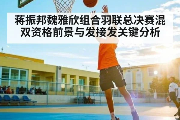 蒋振邦魏雅欣组合羽联总决赛混双资格前景与发接发关键分析 - cc7c7.app